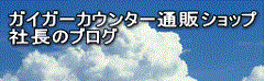 ガイガーカウンター通販ショップ社長のブログ